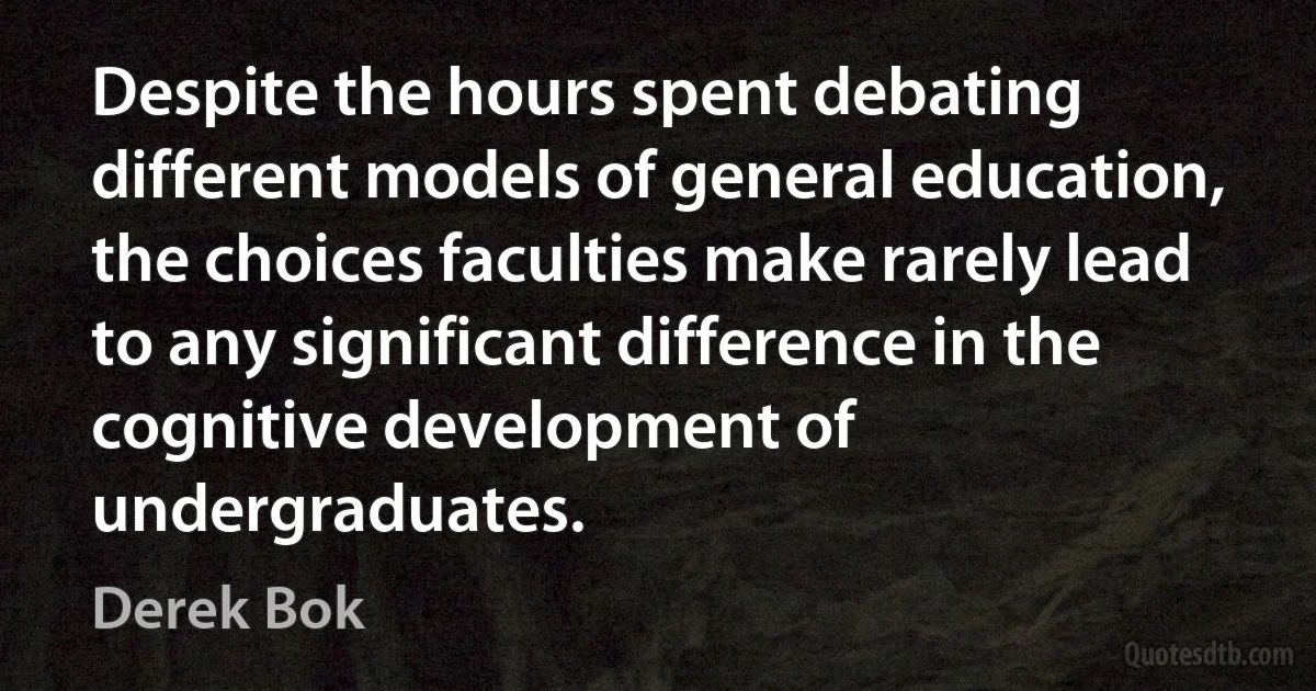 Despite the hours spent debating different models of general education, the choices faculties make rarely lead to any significant difference in the cognitive development of undergraduates. (Derek Bok)