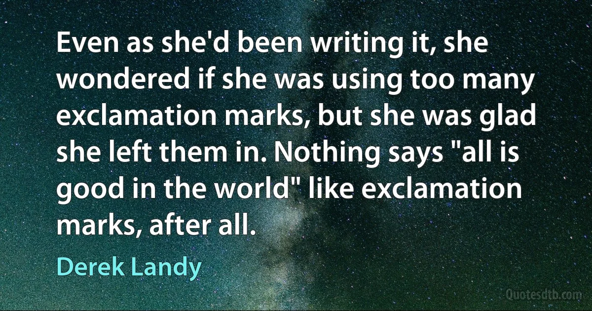 Even as she'd been writing it, she wondered if she was using too many exclamation marks, but she was glad she left them in. Nothing says "all is good in the world" like exclamation marks, after all. (Derek Landy)