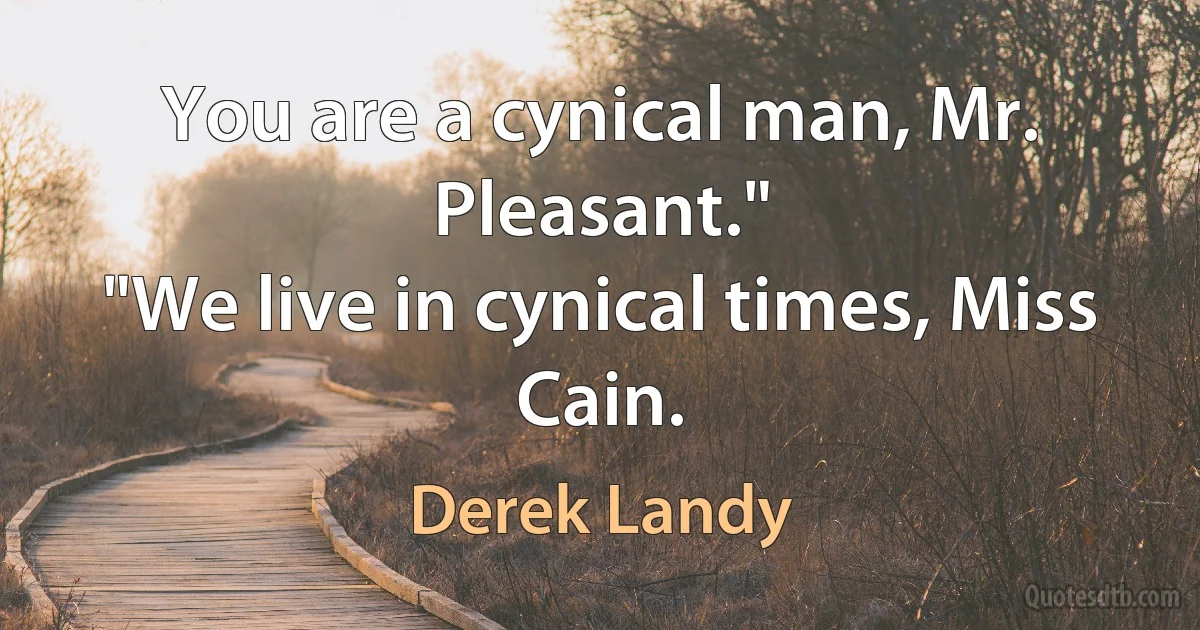 You are a cynical man, Mr. Pleasant."
"We live in cynical times, Miss Cain. (Derek Landy)