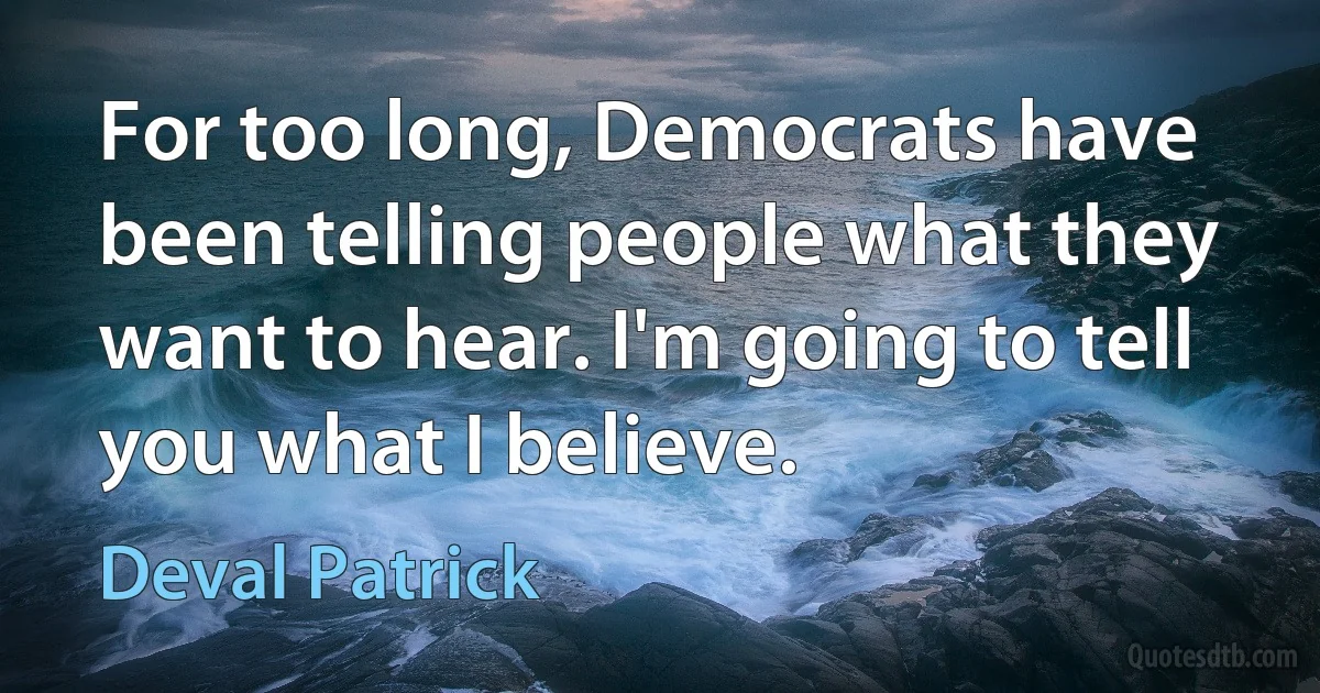 For too long, Democrats have been telling people what they want to hear. I'm going to tell you what I believe. (Deval Patrick)