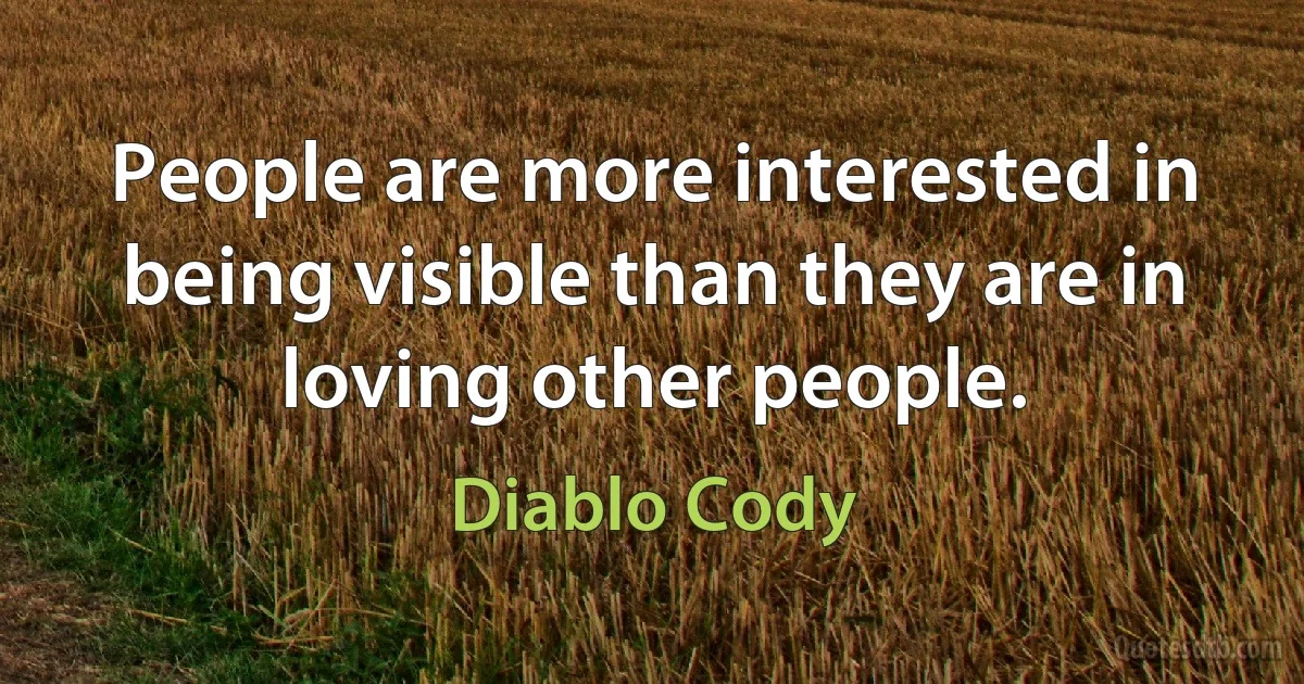 People are more interested in being visible than they are in loving other people. (Diablo Cody)