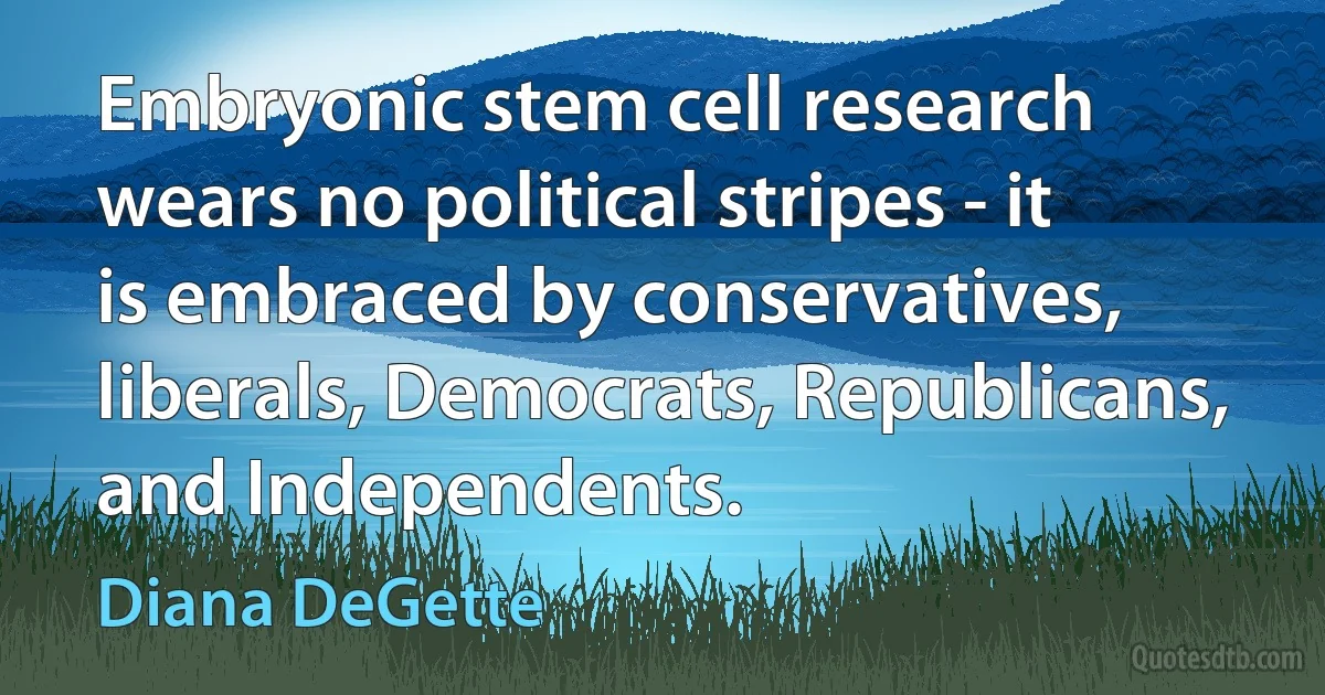 Embryonic stem cell research wears no political stripes - it is embraced by conservatives, liberals, Democrats, Republicans, and Independents. (Diana DeGette)