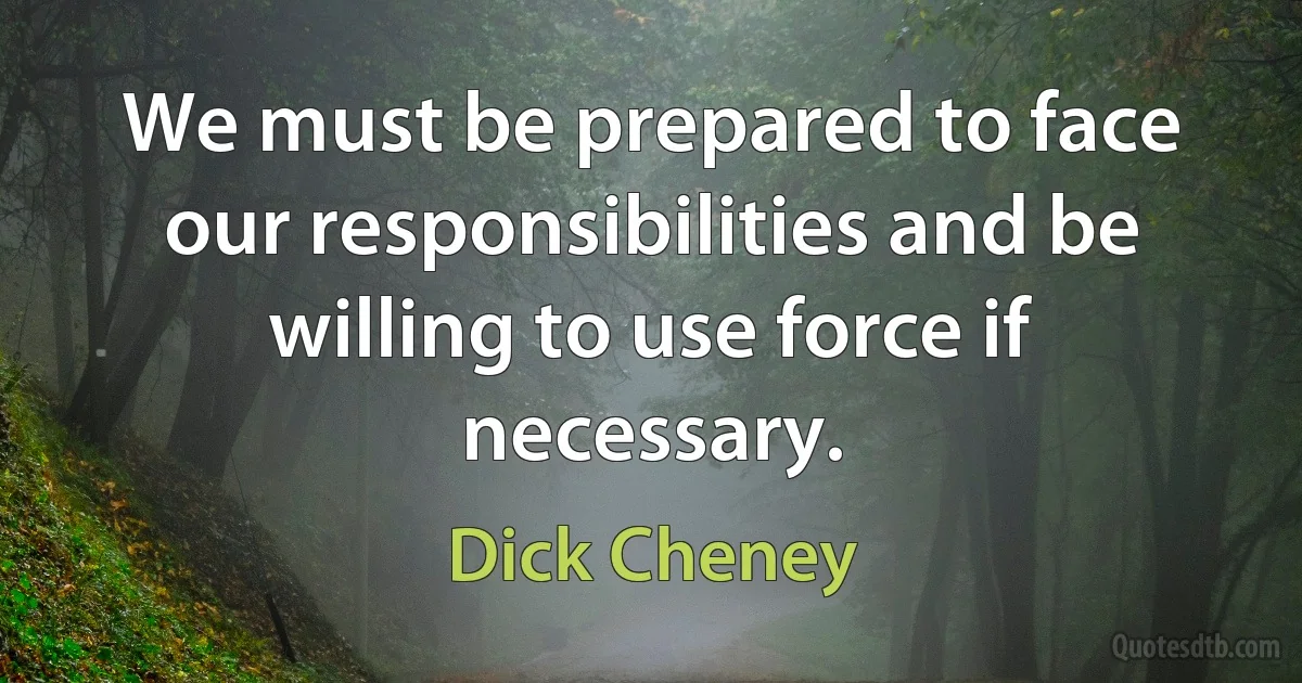 We must be prepared to face our responsibilities and be willing to use force if necessary. (Dick Cheney)