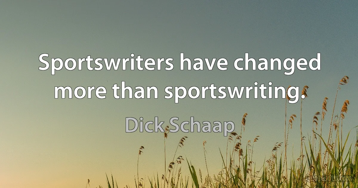 Sportswriters have changed more than sportswriting. (Dick Schaap)