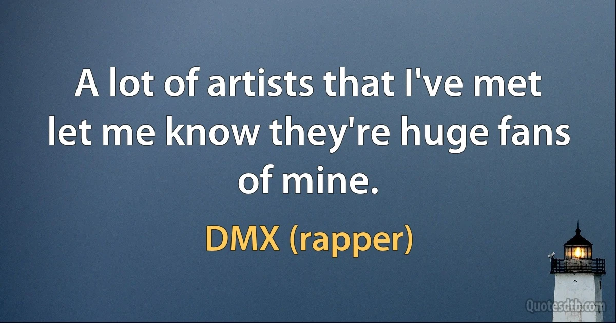 A lot of artists that I've met let me know they're huge fans of mine. (DMX (rapper))