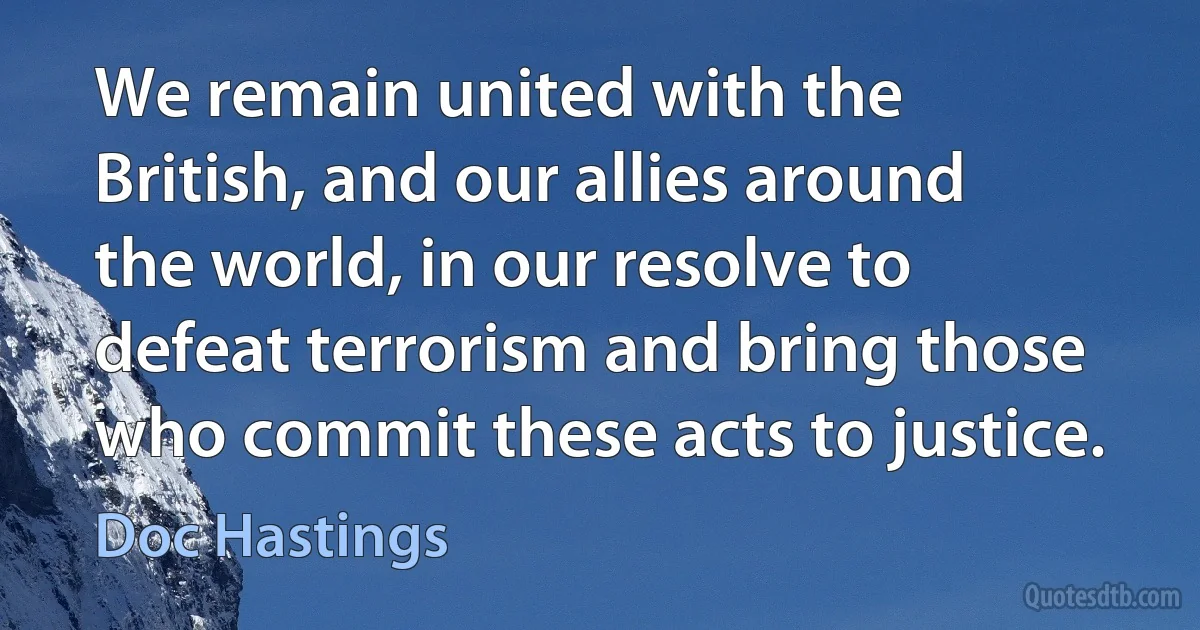 We remain united with the British, and our allies around the world, in our resolve to defeat terrorism and bring those who commit these acts to justice. (Doc Hastings)