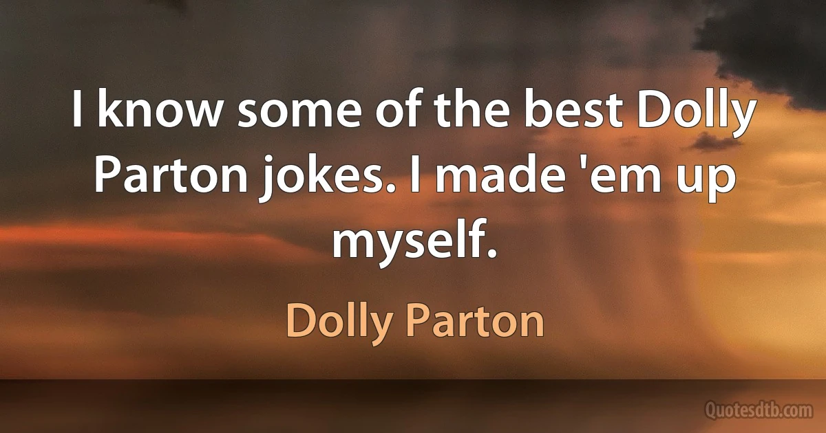 I know some of the best Dolly Parton jokes. I made 'em up myself. (Dolly Parton)