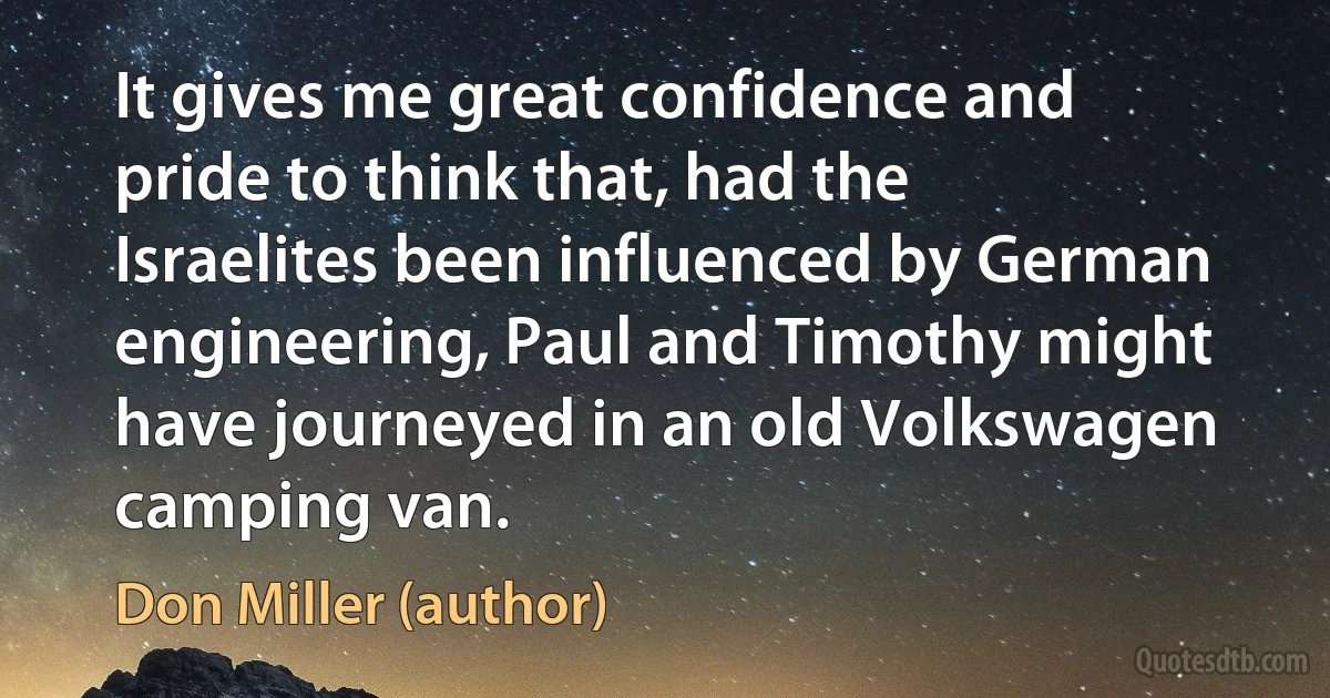 It gives me great confidence and pride to think that, had the Israelites been influenced by German engineering, Paul and Timothy might have journeyed in an old Volkswagen camping van. (Don Miller (author))