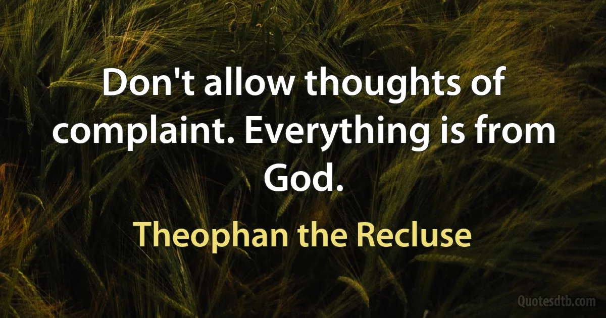 Don't allow thoughts of complaint. Everything is from God. (Theophan the Recluse)