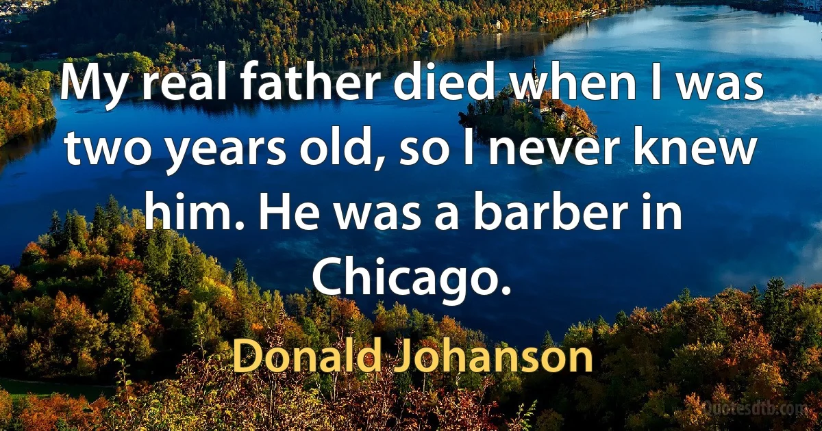 My real father died when I was two years old, so I never knew him. He was a barber in Chicago. (Donald Johanson)