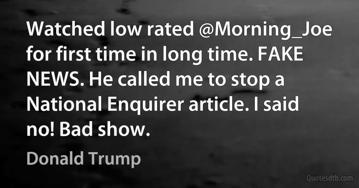 Watched low rated @Morning_Joe for first time in long time. FAKE NEWS. He called me to stop a National Enquirer article. I said no! Bad show. (Donald Trump)