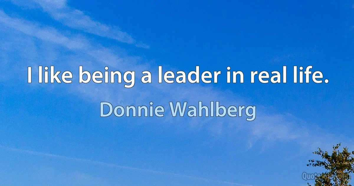 I like being a leader in real life. (Donnie Wahlberg)