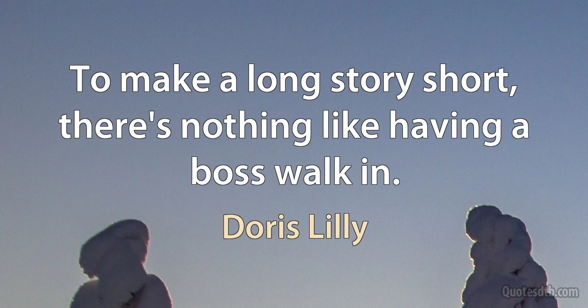 To make a long story short, there's nothing like having a boss walk in. (Doris Lilly)