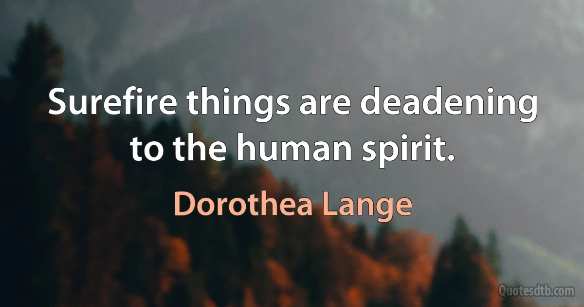 Surefire things are deadening to the human spirit. (Dorothea Lange)