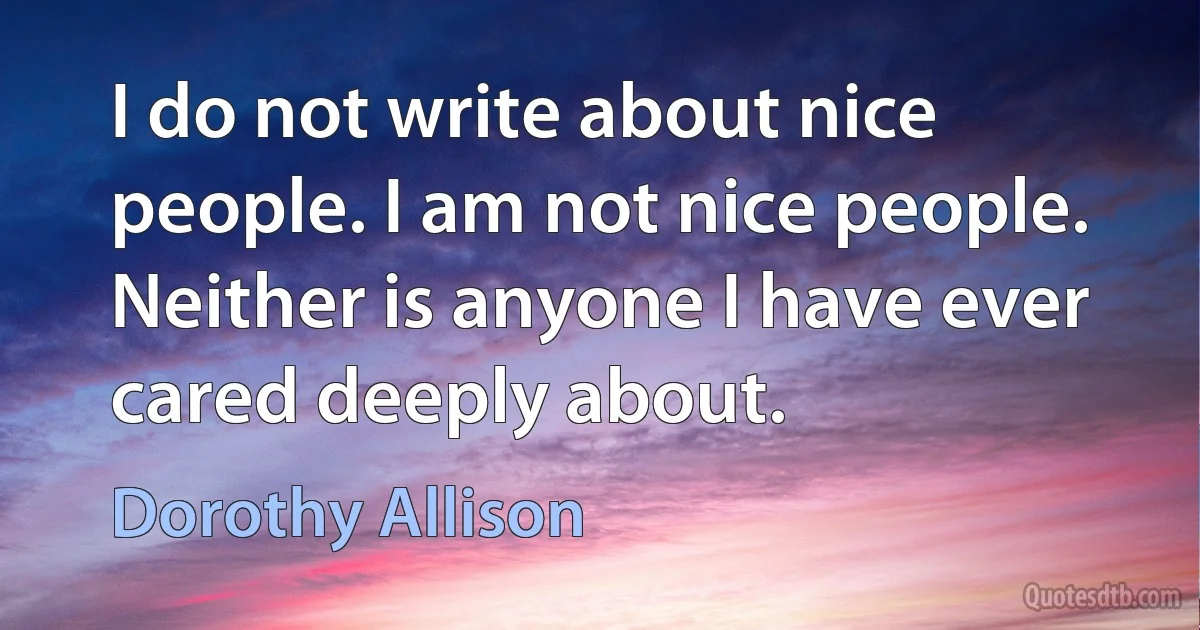 I do not write about nice people. I am not nice people. Neither is anyone I have ever cared deeply about. (Dorothy Allison)