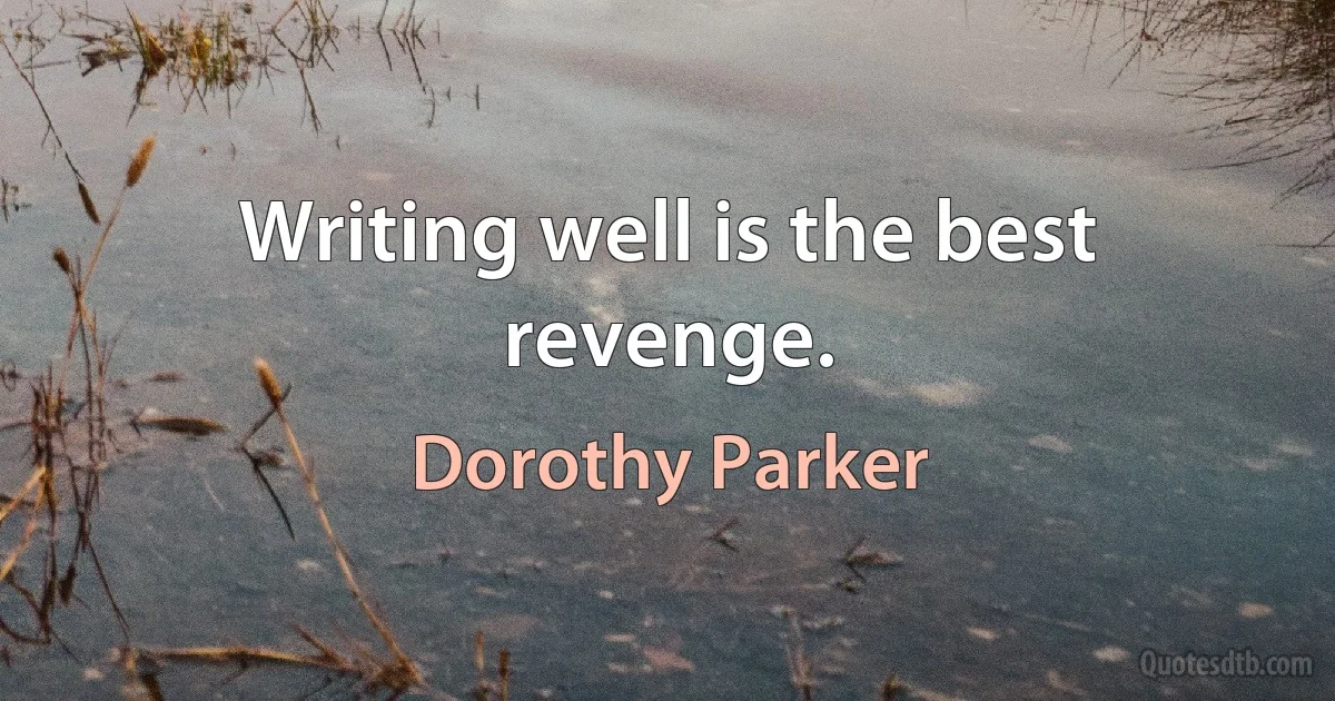 Writing well is the best revenge. (Dorothy Parker)