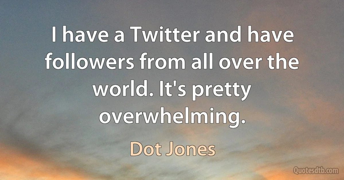 I have a Twitter and have followers from all over the world. It's pretty overwhelming. (Dot Jones)