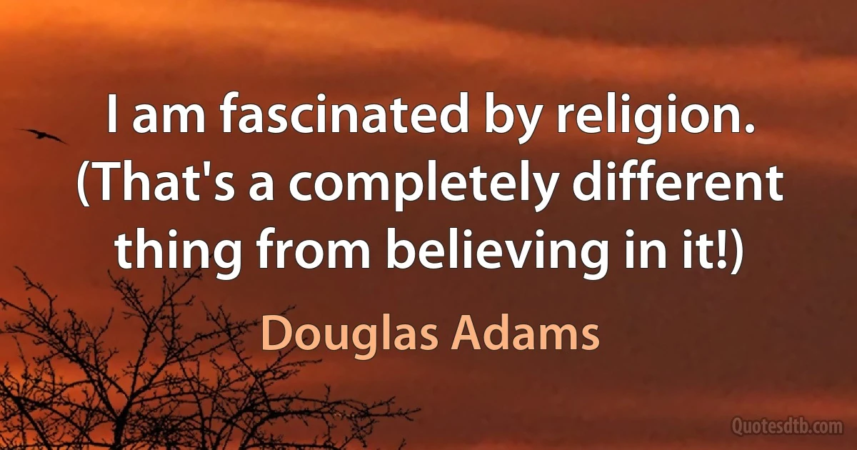 I am fascinated by religion. (That's a completely different thing from believing in it!) (Douglas Adams)