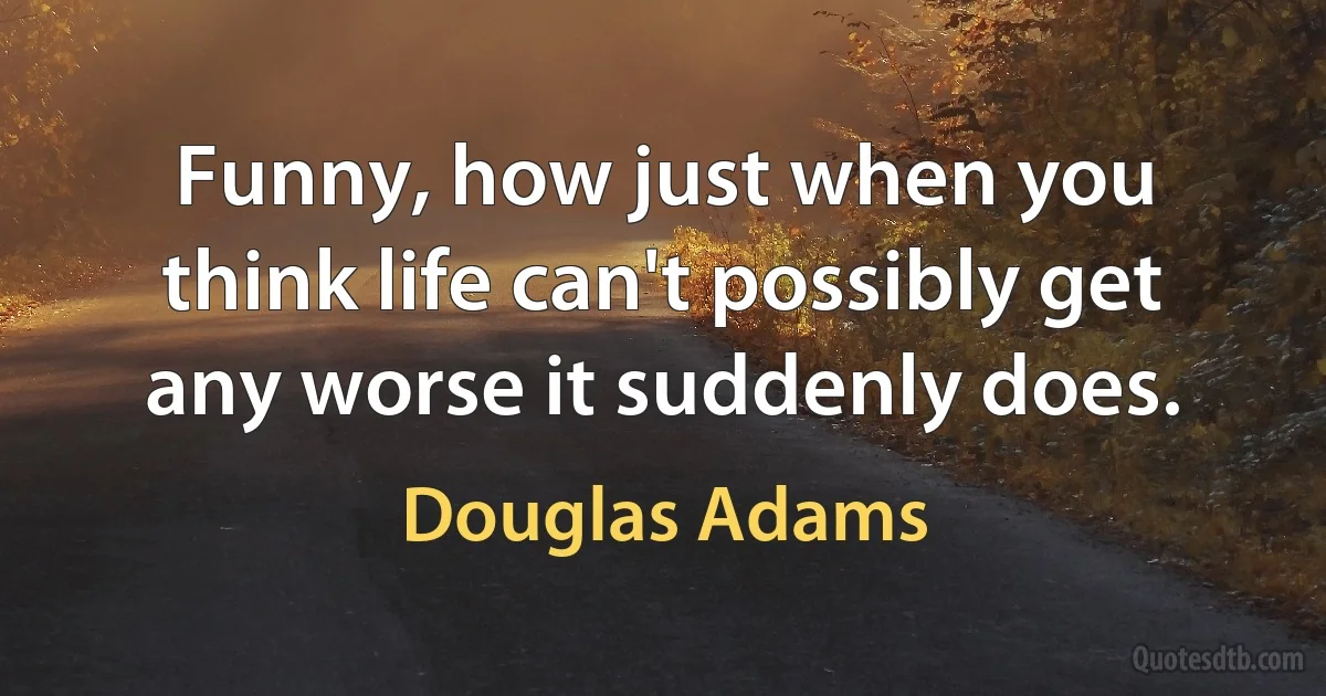 Funny, how just when you think life can't possibly get any worse it suddenly does. (Douglas Adams)