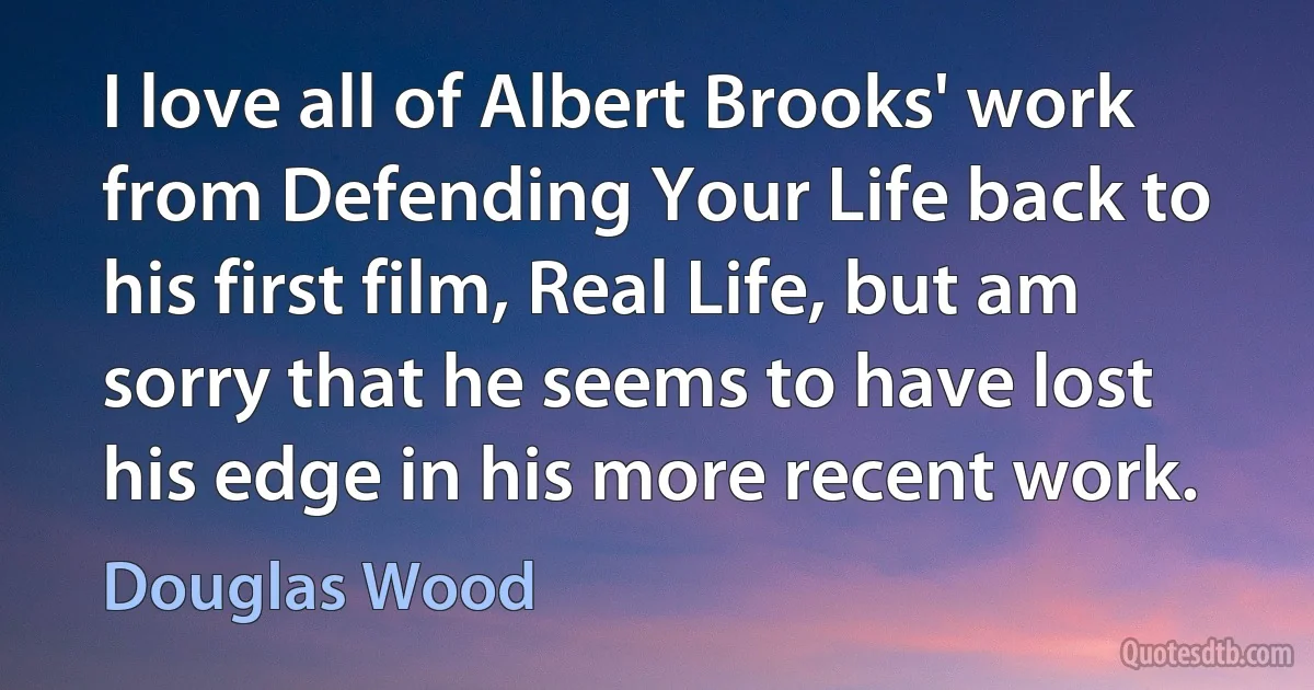 I love all of Albert Brooks' work from Defending Your Life back to his first film, Real Life, but am sorry that he seems to have lost his edge in his more recent work. (Douglas Wood)