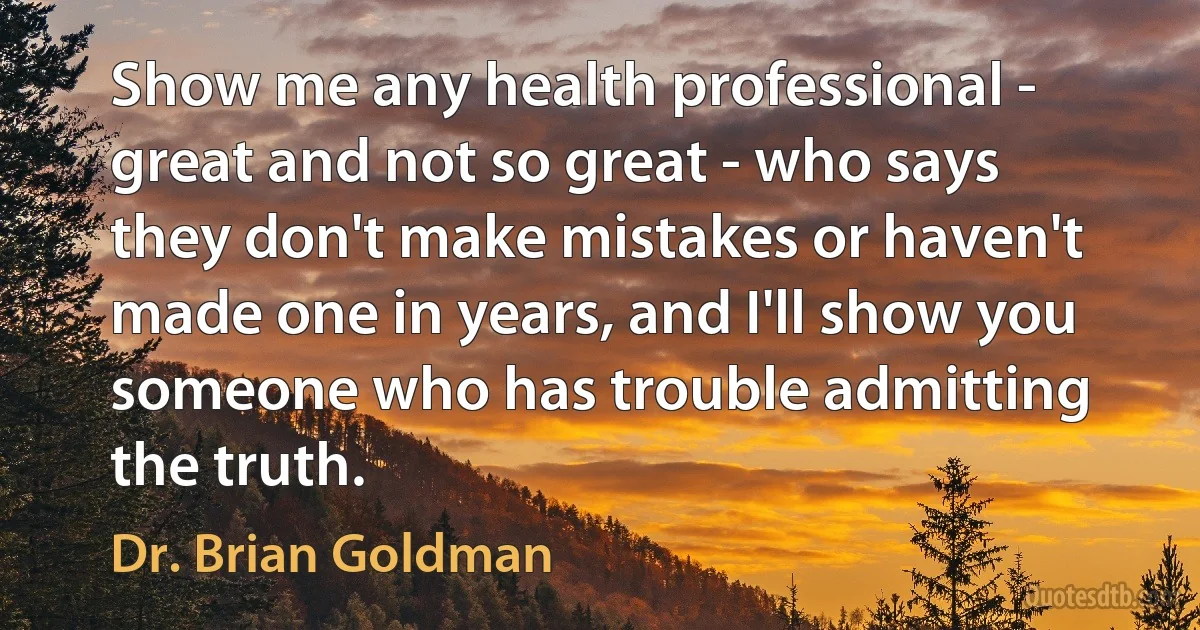 Show me any health professional - great and not so great - who says they don't make mistakes or haven't made one in years, and I'll show you someone who has trouble admitting the truth. (Dr. Brian Goldman)