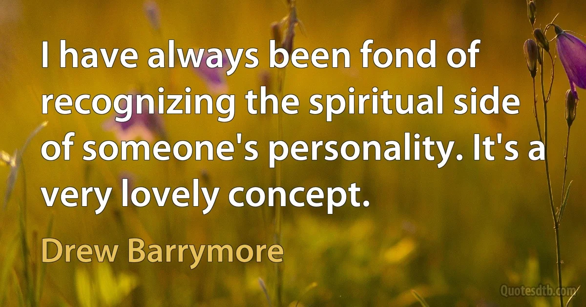 I have always been fond of recognizing the spiritual side of someone's personality. It's a very lovely concept. (Drew Barrymore)