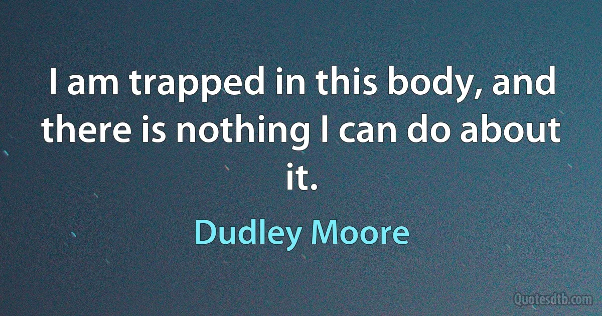 I am trapped in this body, and there is nothing I can do about it. (Dudley Moore)