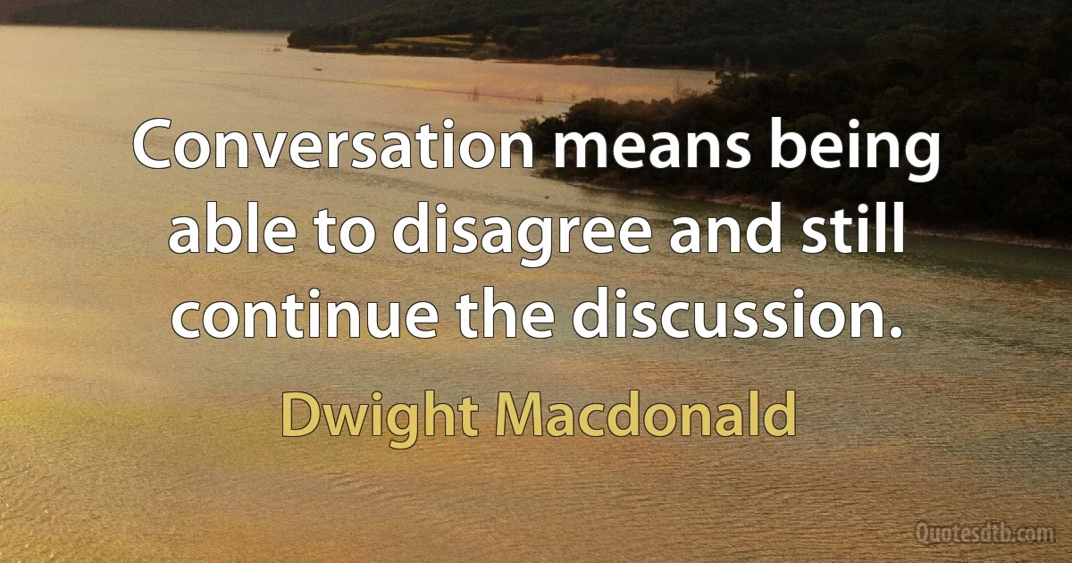 Conversation means being able to disagree and still continue the discussion. (Dwight Macdonald)