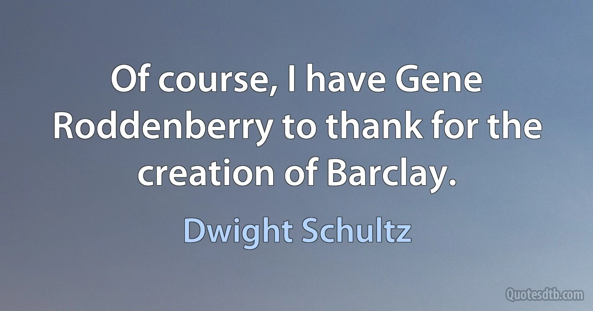 Of course, I have Gene Roddenberry to thank for the creation of Barclay. (Dwight Schultz)