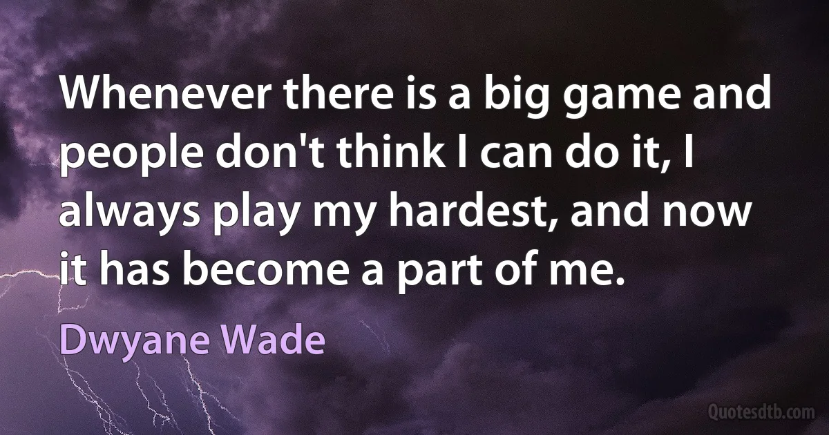 Whenever there is a big game and people don't think I can do it, I always play my hardest, and now it has become a part of me. (Dwyane Wade)