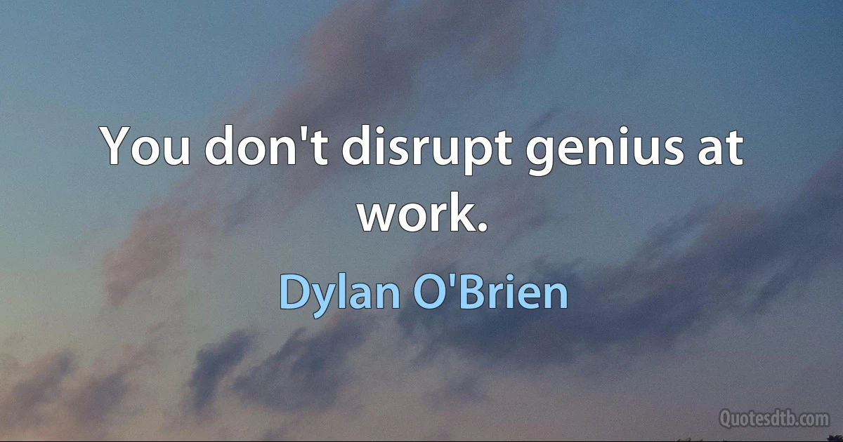 You don't disrupt genius at work. (Dylan O'Brien)