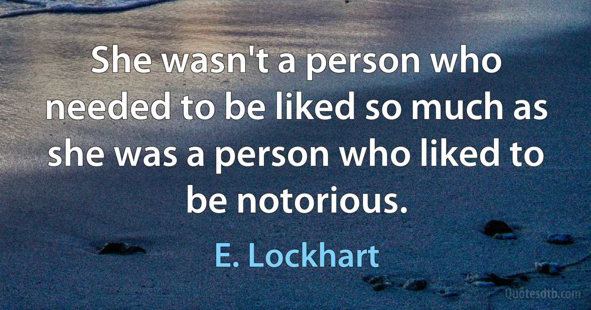 She wasn't a person who needed to be liked so much as she was a person who liked to be notorious. (E. Lockhart)