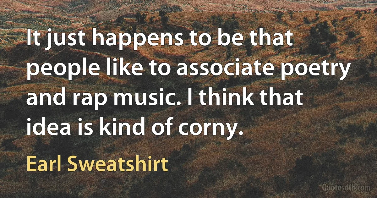 It just happens to be that people like to associate poetry and rap music. I think that idea is kind of corny. (Earl Sweatshirt)