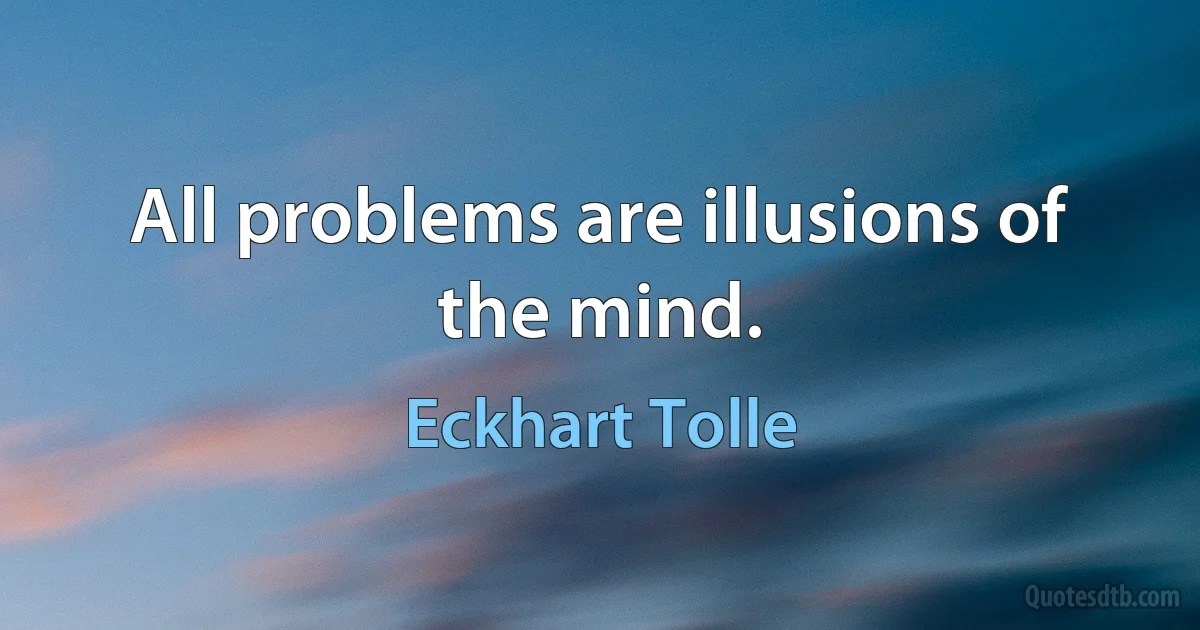 All problems are illusions of the mind. (Eckhart Tolle)