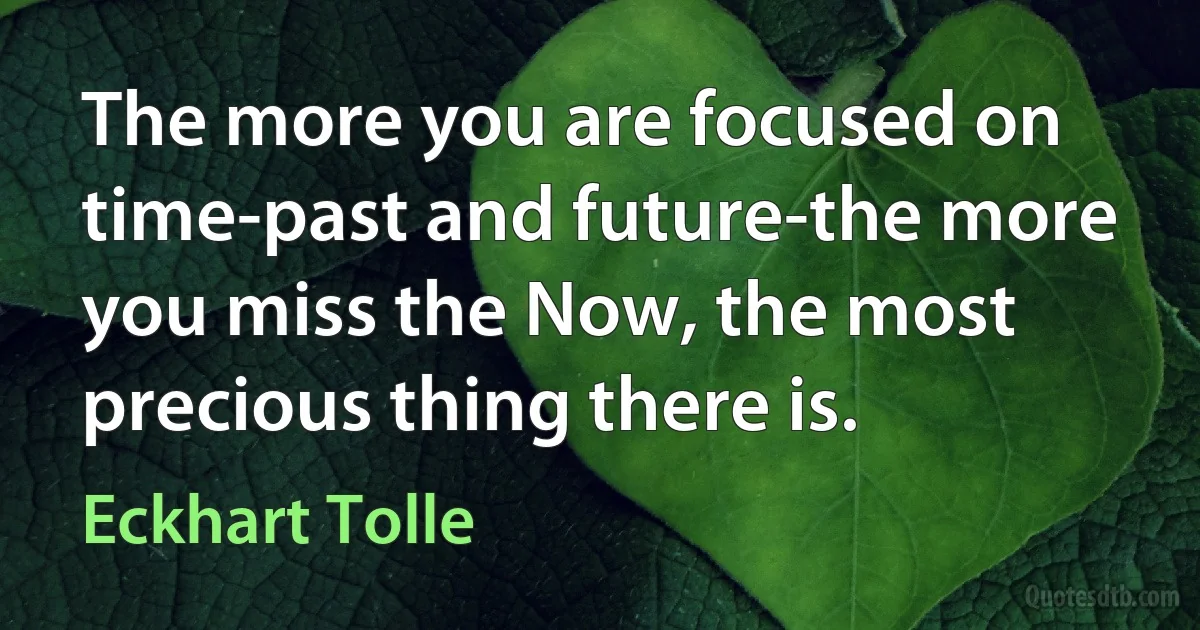 The more you are focused on time-past and future-the more you miss the Now, the most precious thing there is. (Eckhart Tolle)