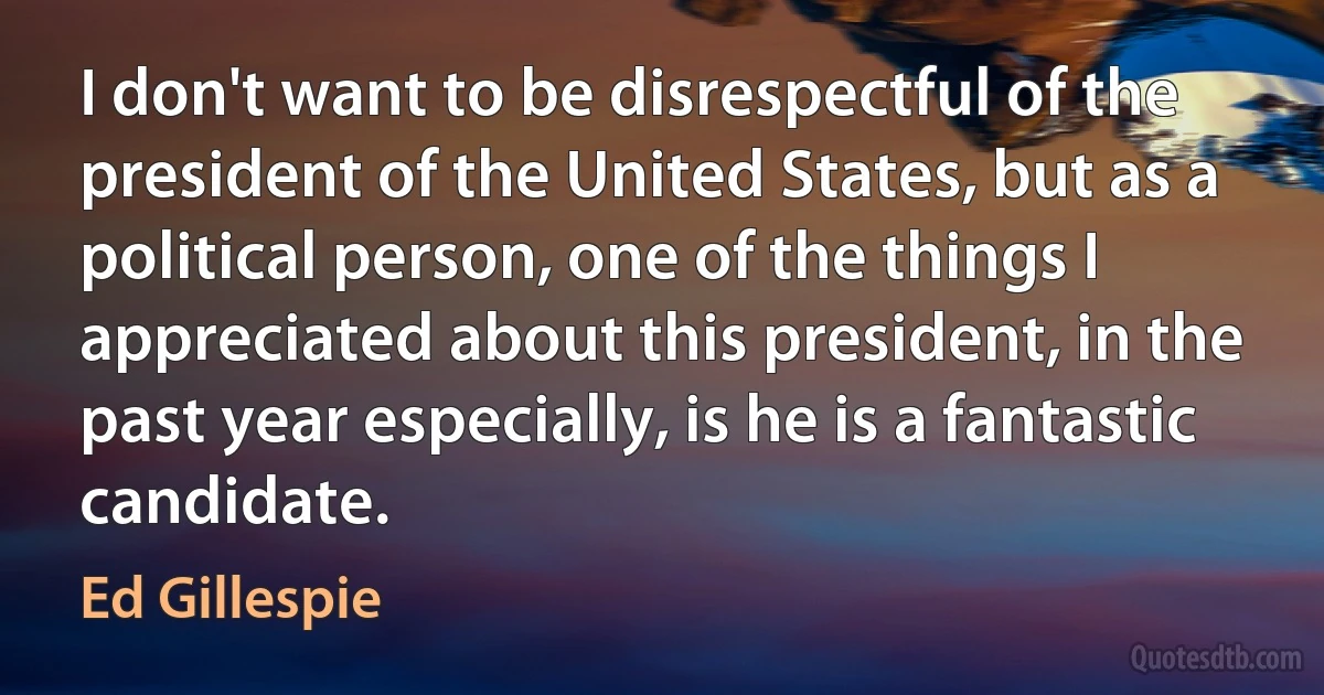 I don't want to be disrespectful of the president of the United States, but as a political person, one of the things I appreciated about this president, in the past year especially, is he is a fantastic candidate. (Ed Gillespie)