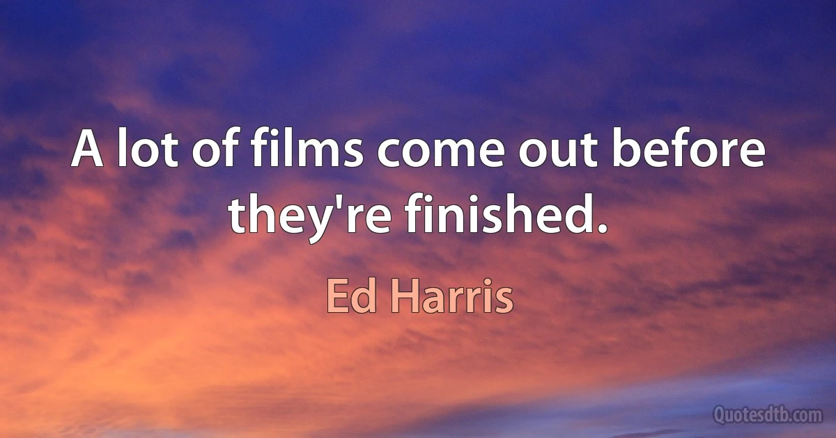 A lot of films come out before they're finished. (Ed Harris)