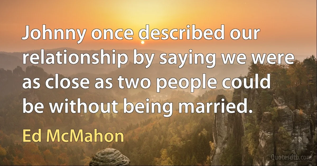 Johnny once described our relationship by saying we were as close as two people could be without being married. (Ed McMahon)