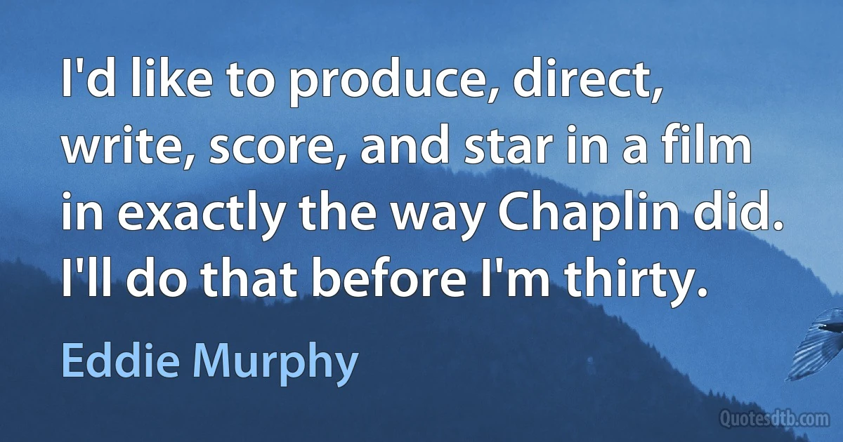 I'd like to produce, direct, write, score, and star in a film in exactly the way Chaplin did. I'll do that before I'm thirty. (Eddie Murphy)