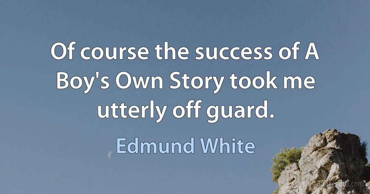 Of course the success of A Boy's Own Story took me utterly off guard. (Edmund White)