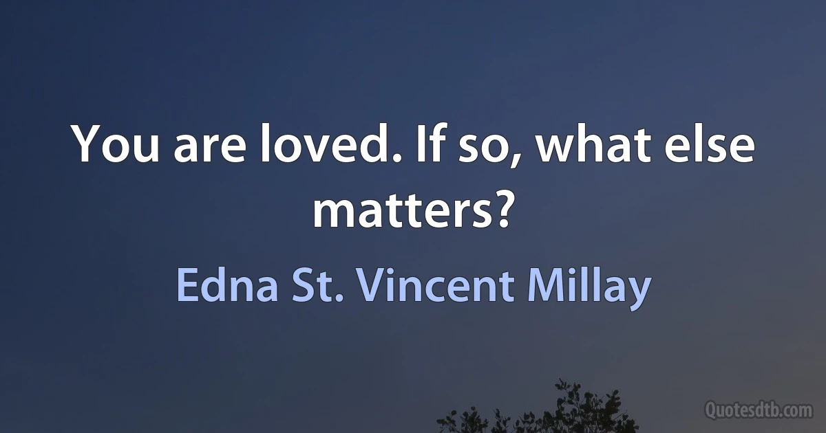 You are loved. If so, what else matters? (Edna St. Vincent Millay)