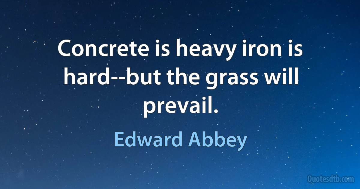 Concrete is heavy iron is hard--but the grass will prevail. (Edward Abbey)