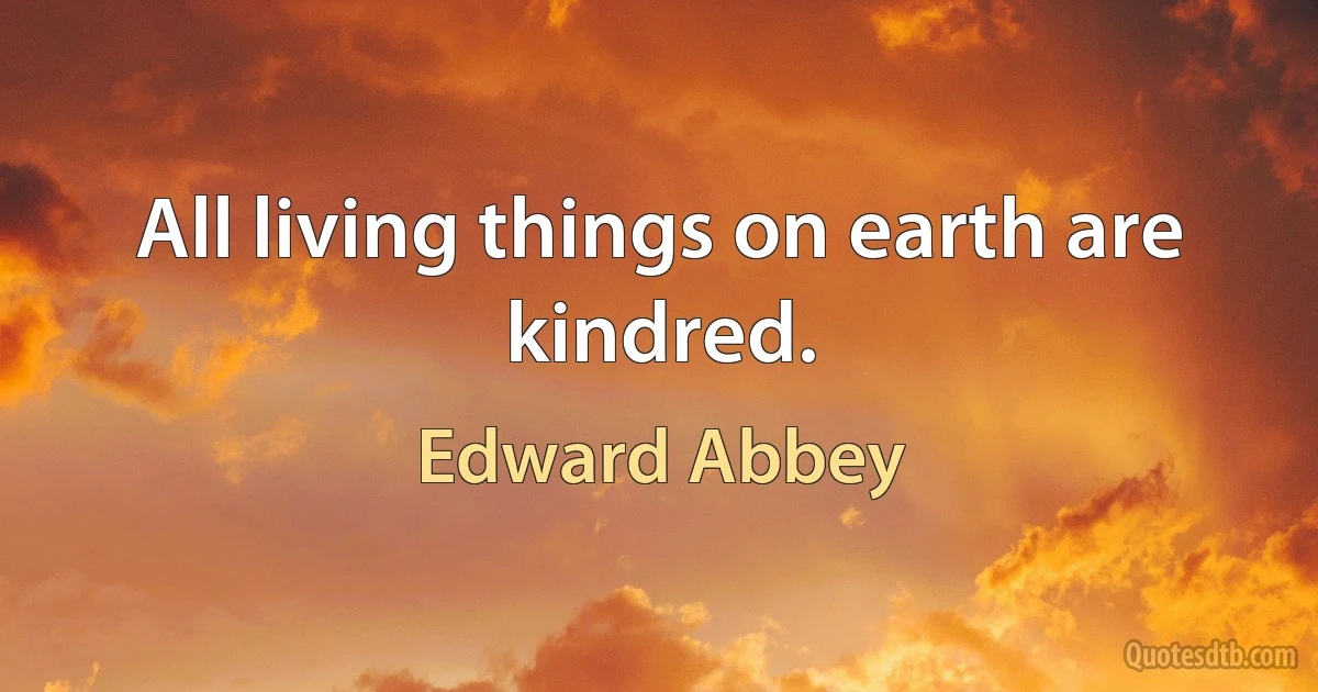 All living things on earth are kindred. (Edward Abbey)