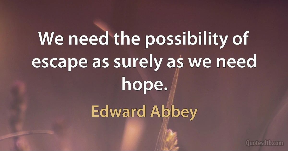 We need the possibility of escape as surely as we need hope. (Edward Abbey)