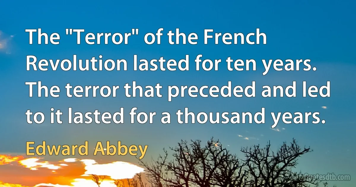 The "Terror" of the French Revolution lasted for ten years. The terror that preceded and led to it lasted for a thousand years. (Edward Abbey)