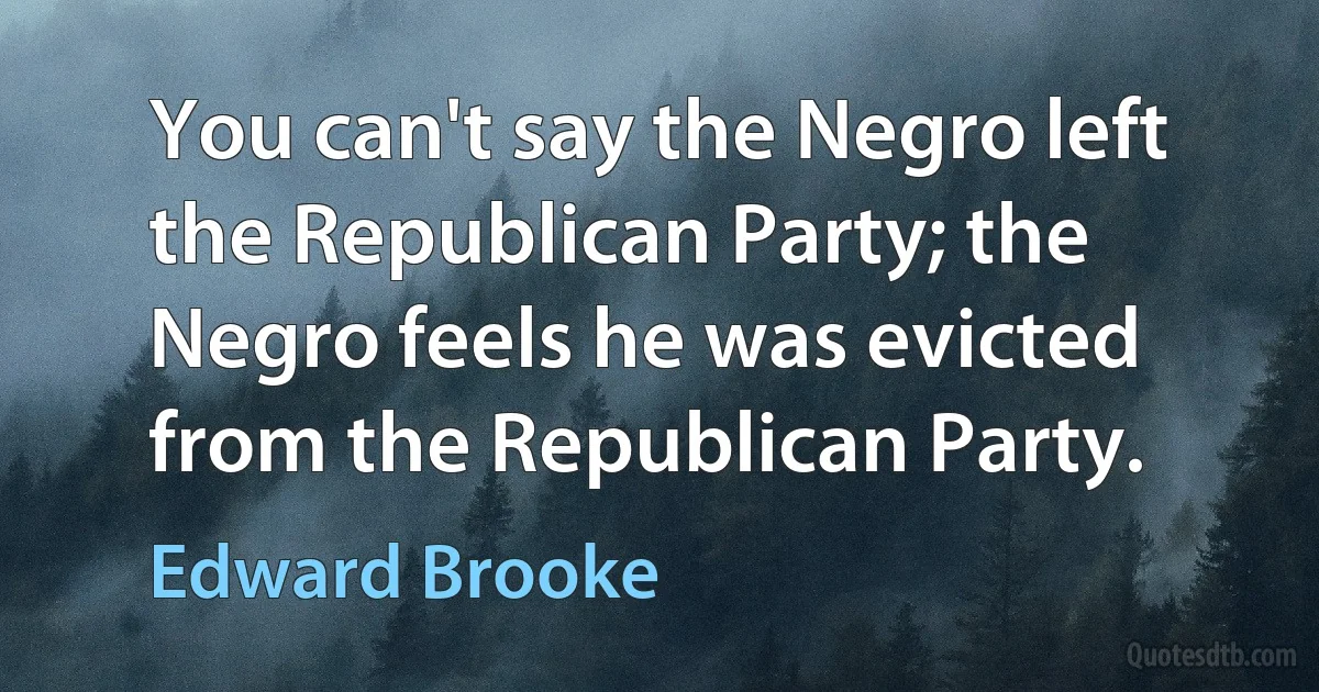 You can't say the Negro left the Republican Party; the Negro feels he was evicted from the Republican Party. (Edward Brooke)