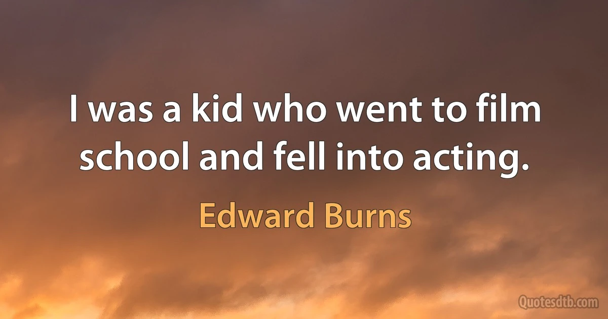 I was a kid who went to film school and fell into acting. (Edward Burns)