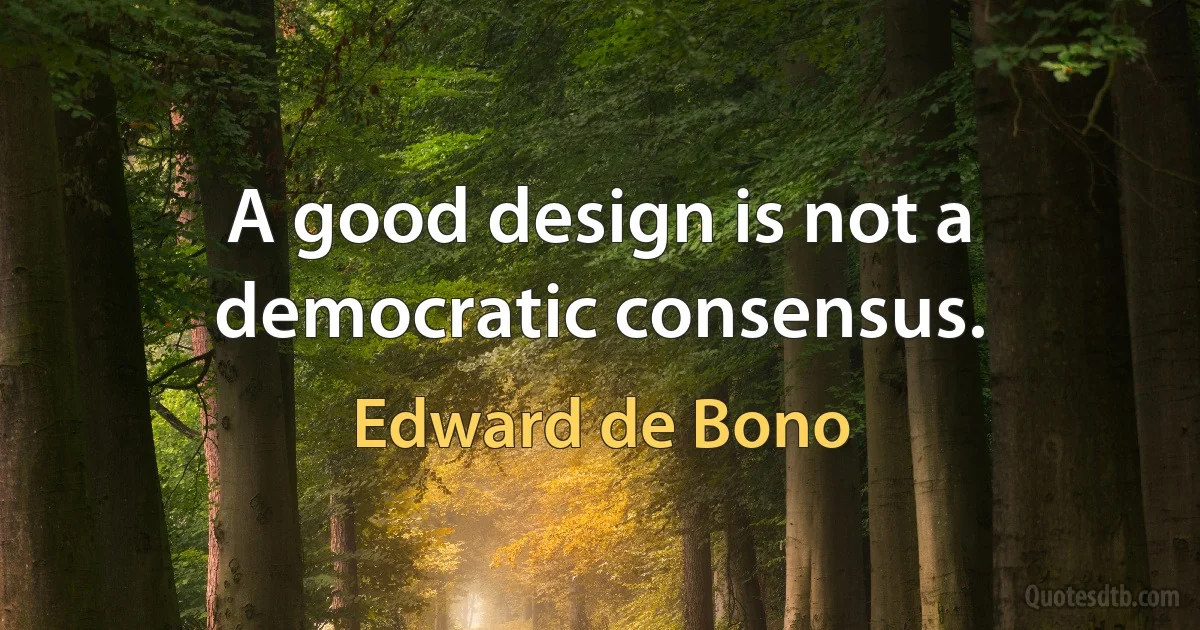 A good design is not a democratic consensus. (Edward de Bono)