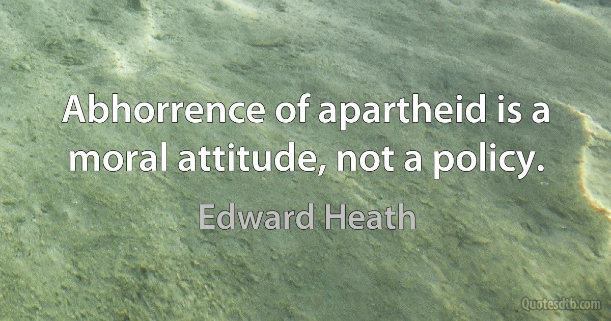 Abhorrence of apartheid is a moral attitude, not a policy. (Edward Heath)