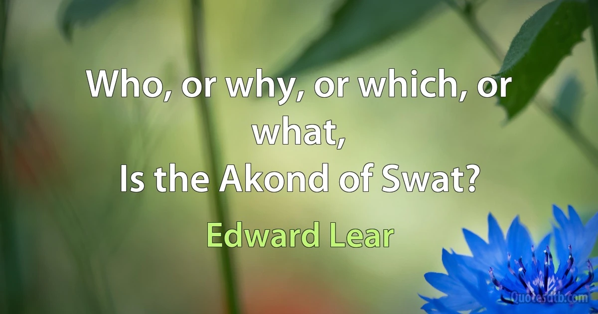 Who, or why, or which, or what,
Is the Akond of Swat? (Edward Lear)